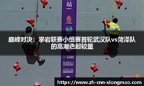 巅峰对决:攀岩联赛小组赛首轮武汉队vs菏泽队的高潮迭起较量