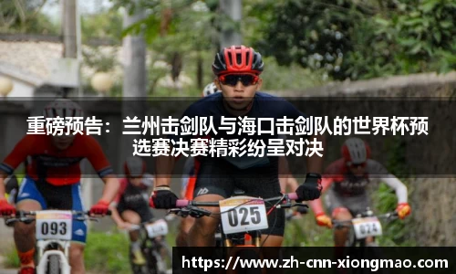 重磅预告:兰州击剑队与海口击剑队的世界杯预选赛决赛精彩纷呈对决