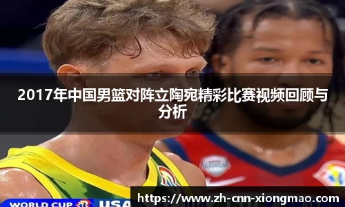 2017年中国男篮对阵立陶宛精彩比赛视频回顾与分析