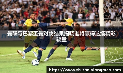 曼联与巴黎圣曼对决结果揭晓谁将赢得这场精彩较量